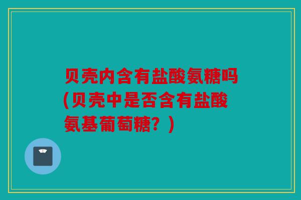 贝壳内含有盐酸氨糖吗(贝壳中是否含有盐酸氨基葡萄糖？)