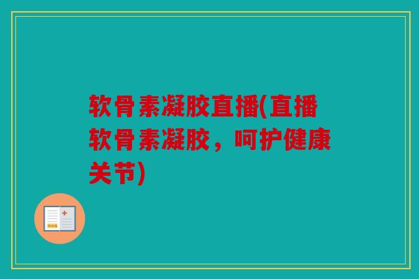 软骨素凝胶直播(直播软骨素凝胶，呵护健康关节)