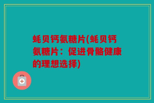 蚝贝钙氨糖片(蚝贝钙氨糖片：促进骨骼健康的理想选择)