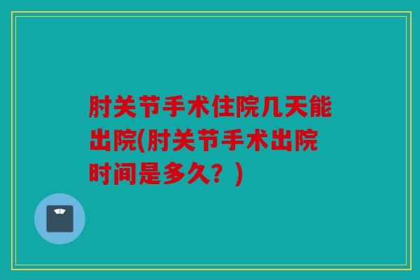 肘关节手术住院几天能出院(肘关节手术出院时间是多久？)