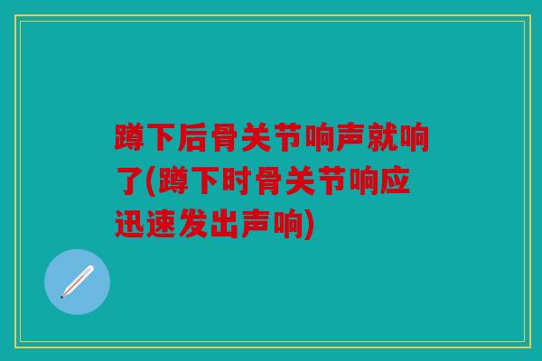 蹲下后骨关节响声就响了(蹲下时骨关节响应迅速发出声响)