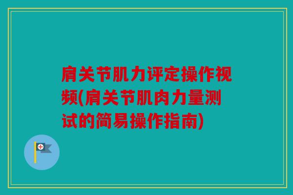 肩关节肌力评定操作视频(肩关节肌肉力量测试的简易操作指南)