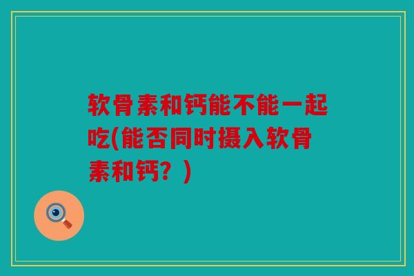 软骨素和钙能不能一起吃(能否同时摄入软骨素和钙？)