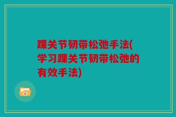 踝关节韧带松弛手法(学习踝关节韧带松弛的有效手法)