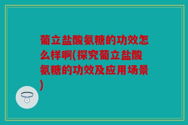 葡立盐酸氨糖的功效怎么样啊(探究葡立盐酸氨糖的功效及应用场景)