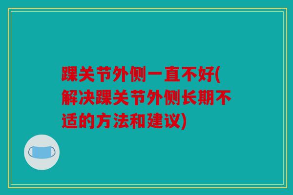 踝关节外侧一直不好(解决踝关节外侧长期不适的方法和建议)