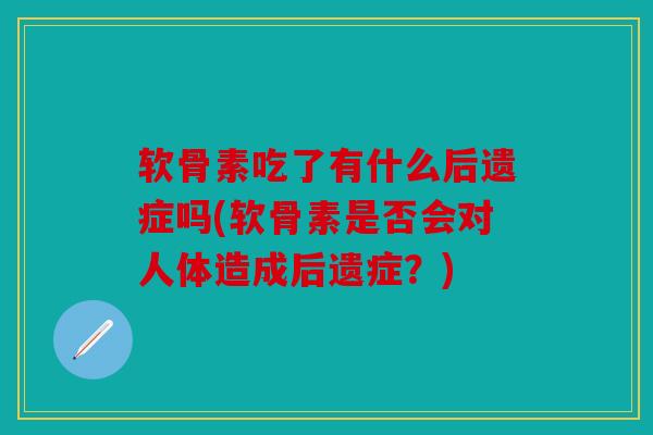 软骨素吃了有什么后遗症吗(软骨素是否会对人体造成后遗症？)