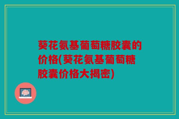 葵花氨基葡萄糖胶囊的价格(葵花氨基葡萄糖胶囊价格大揭密)