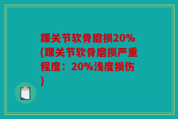 踝关节软骨磨损20%(踝关节软骨磨损严重程度：20%浅度损伤)