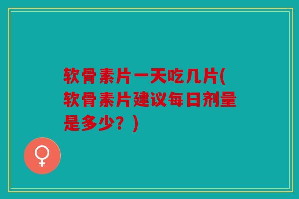 软骨素片一天吃几片(软骨素片建议每日剂量是多少？)