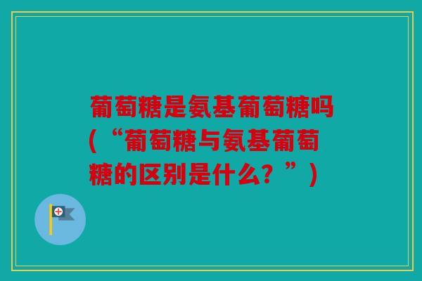 葡萄糖是氨基葡萄糖吗(“葡萄糖与氨基葡萄糖的区别是什么？”)