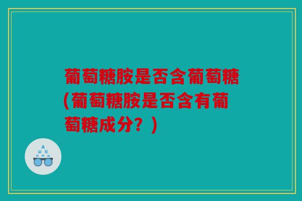 葡萄糖胺是否含葡萄糖(葡萄糖胺是否含有葡萄糖成分？)