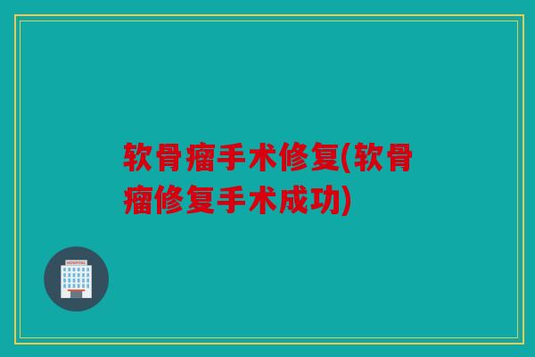 软骨瘤手术修复(软骨瘤修复手术成功)