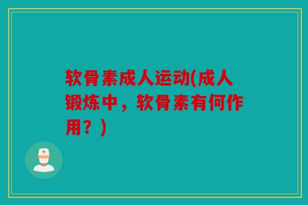 软骨素成人运动(成人锻炼中，软骨素有何作用？)