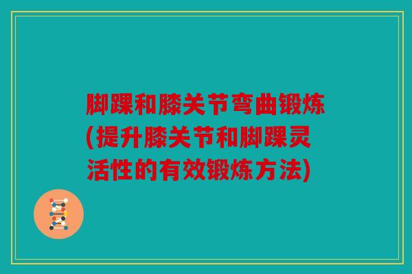 脚踝和膝关节弯曲锻炼(提升膝关节和脚踝灵活性的有效锻炼方法)