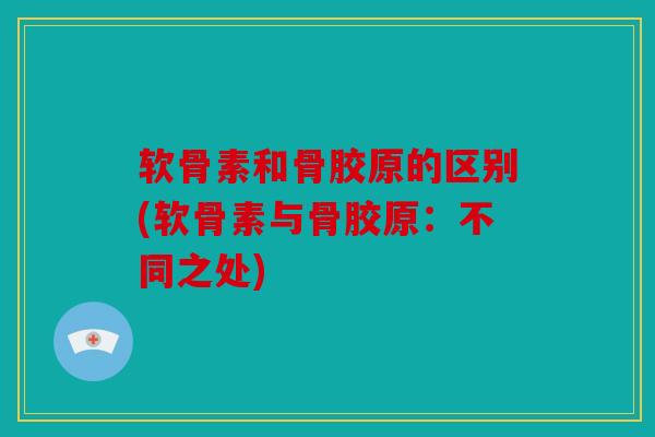 软骨素和骨胶原的区别(软骨素与骨胶原：不同之处)