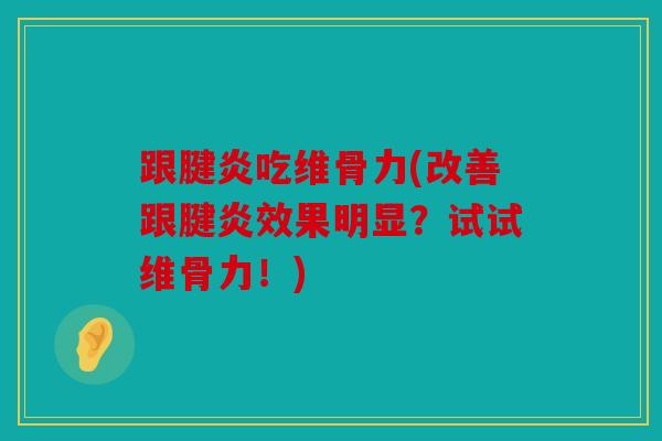 跟腱炎吃维骨力(改善跟腱炎效果明显？试试维骨力！)