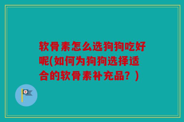 软骨素怎么选狗狗吃好呢(如何为狗狗选择适合的软骨素补充品？)