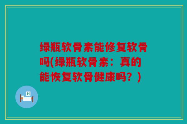 绿瓶软骨素能修复软骨吗(绿瓶软骨素：真的能恢复软骨健康吗？)