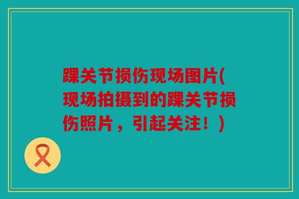 踝关节损伤现场图片(现场拍摄到的踝关节损伤照片，引起关注！)