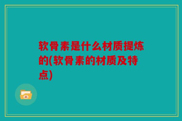 软骨素是什么材质提炼的(软骨素的材质及特点)