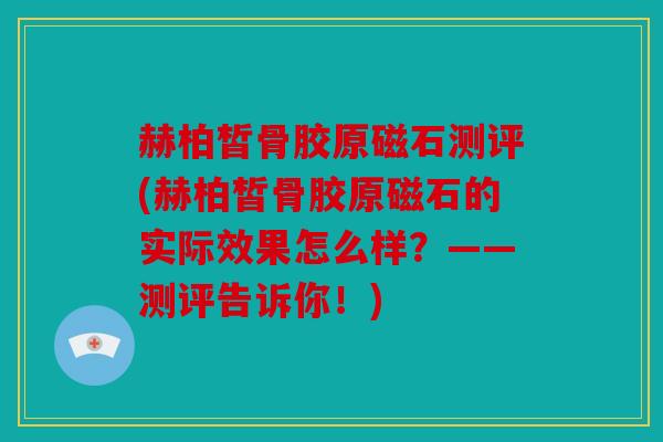 赫柏皙骨胶原磁石测评(赫柏皙骨胶原磁石的实际效果怎么样？——测评告诉你！)