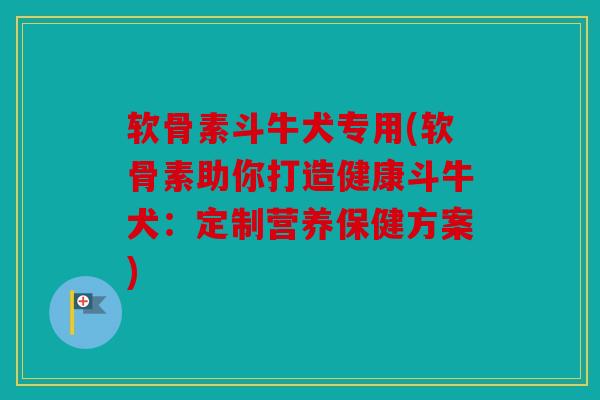 软骨素斗牛犬专用(软骨素助你打造健康斗牛犬：定制营养保健方案)