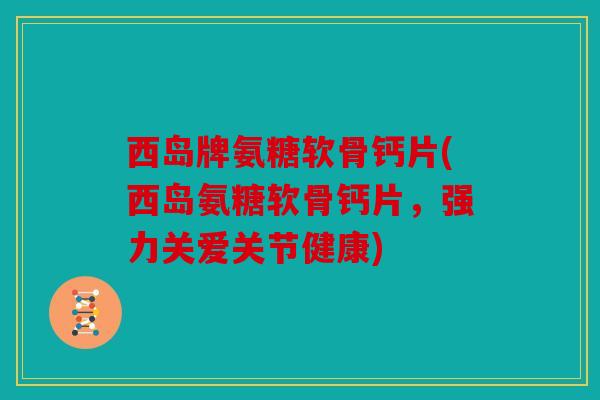 西岛牌氨糖软骨钙片(西岛氨糖软骨钙片，强力关爱关节健康)