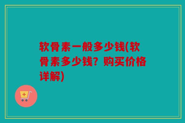 软骨素一般多少钱(软骨素多少钱？购买价格详解)