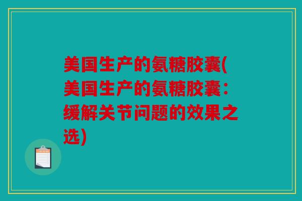 美国生产的氨糖胶囊(美国生产的氨糖胶囊：缓解关节问题的效果之选)