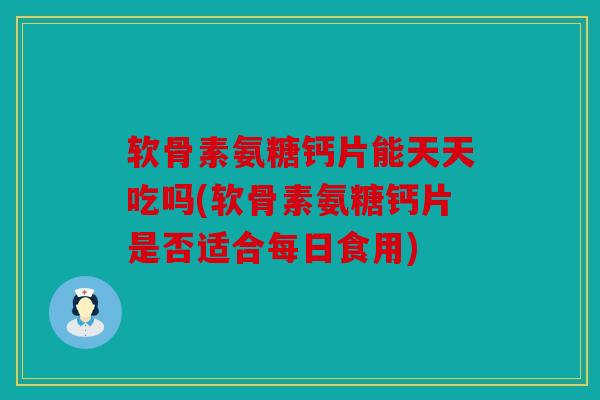 软骨素氨糖钙片能天天吃吗(软骨素氨糖钙片是否适合每日食用)