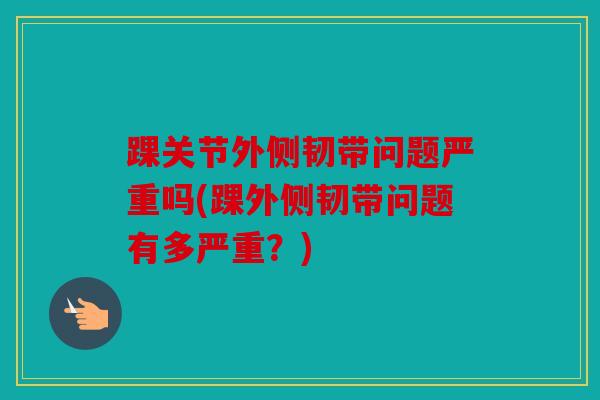 踝关节外侧韧带问题严重吗(踝外侧韧带问题有多严重？)