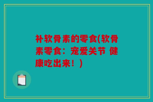 补软骨素的零食(软骨素零食：宠爱关节 健康吃出来！)