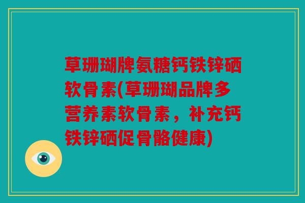 草珊瑚牌氨糖钙铁锌硒软骨素(草珊瑚品牌多营养素软骨素，补充钙铁锌硒促骨骼健康)