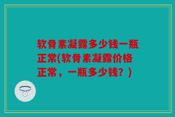 软骨素凝露多少钱一瓶正常(软骨素凝露价格正常，一瓶多少钱？)