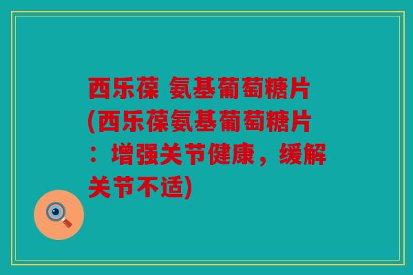 西乐葆 氨基葡萄糖片(西乐葆氨基葡萄糖片：增强关节健康，缓解关节不适)