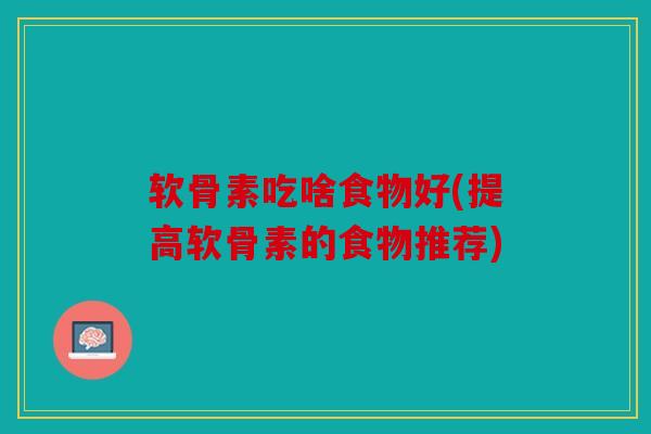 软骨素吃啥食物好(提高软骨素的食物推荐)