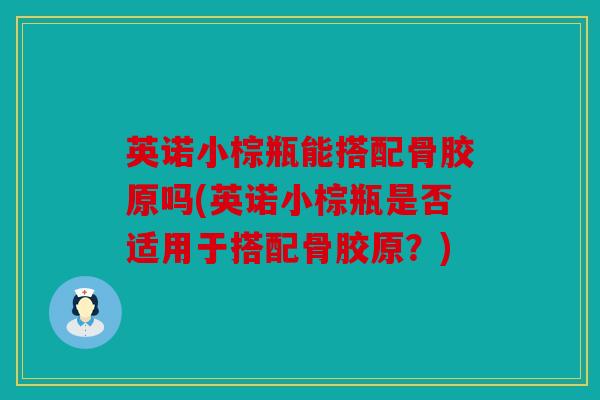 英诺小棕瓶能搭配骨胶原吗(英诺小棕瓶是否适用于搭配骨胶原？)