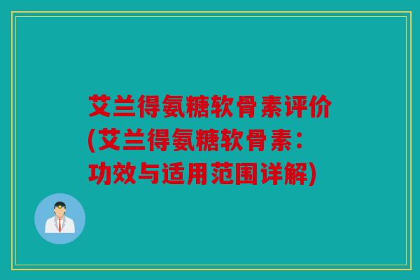 艾兰得氨糖软骨素评价(艾兰得氨糖软骨素：功效与适用范围详解)