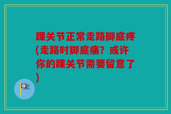 踝关节正常走路脚底疼(走路时脚底痛？或许你的踝关节需要留意了)