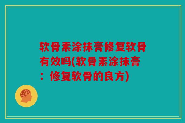 软骨素涂抹膏修复软骨有效吗(软骨素涂抹膏：修复软骨的良方)