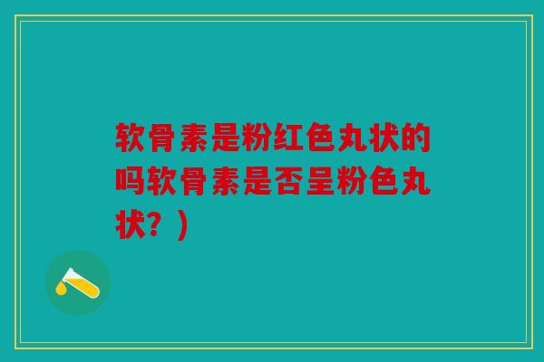 软骨素是粉红色丸状的吗软骨素是否呈粉色丸状？)