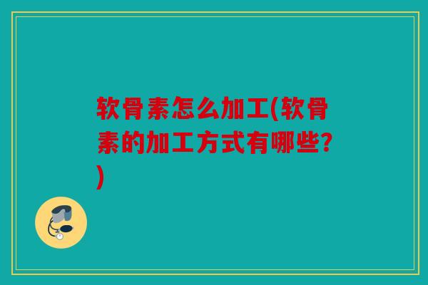 软骨素怎么加工(软骨素的加工方式有哪些？)