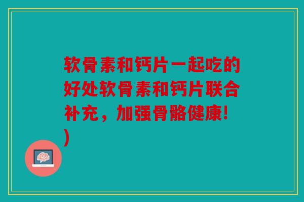 软骨素和钙片一起吃的好处软骨素和钙片联合补充，加强骨骼健康!)