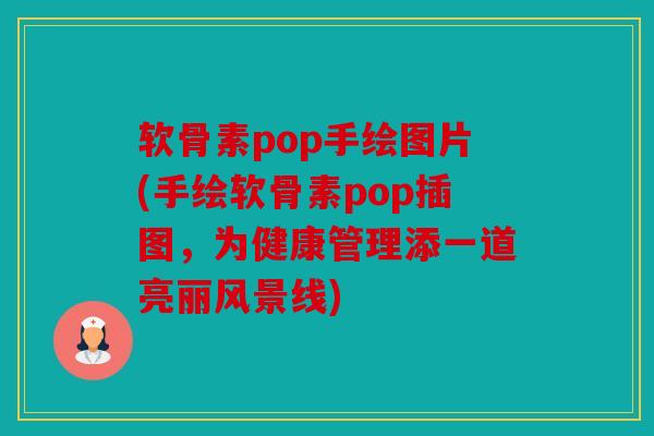 软骨素pop手绘图片(手绘软骨素pop插图，为健康管理添一道亮丽风景线)