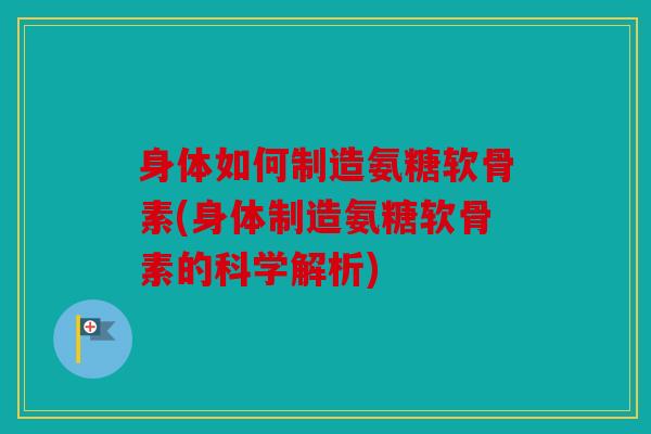 身体如何制造氨糖软骨素(身体制造氨糖软骨素的科学解析)