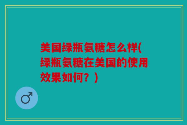 美国绿瓶氨糖怎么样(绿瓶氨糖在美国的使用效果如何？)