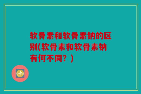 软骨素和软骨素钠的区别(软骨素和软骨素钠有何不同？)