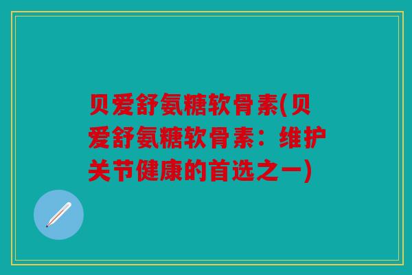 贝爱舒氨糖软骨素(贝爱舒氨糖软骨素：维护关节健康的首选之一)