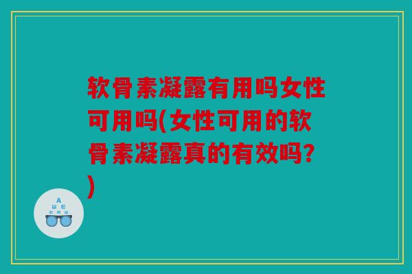 软骨素凝露有用吗女性可用吗(女性可用的软骨素凝露真的有效吗？)